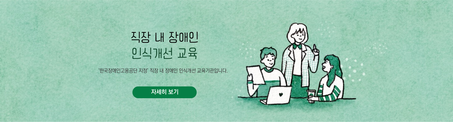 직장 내 장애인 인식개선 교육, 한국장애인고용공단 지정 직장 내 장애인 인식개선 교육기관입니다. 자세히보기 클릭 시 인권교육에 있는 직장 내 장애인 인식개선교육 페이지로 연결됩니다.